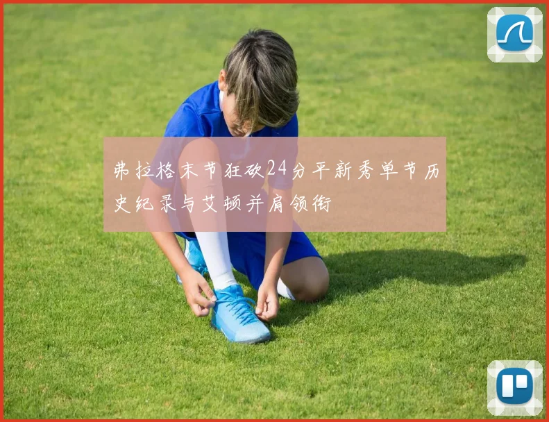 弗拉格末节狂砍24分平新秀单节历史纪录与艾顿并肩领衔