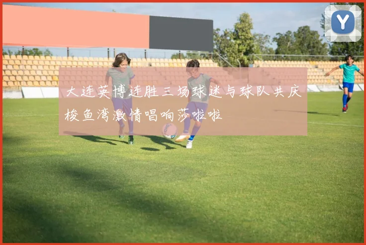 大连英博连胜三场球迷与球队共庆梭鱼湾激情唱响莎啦啦