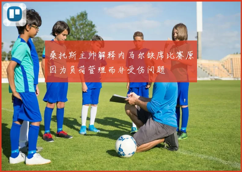 桑托斯主帅解释内马尔缺席比赛原因为负荷管理而非受伤问题