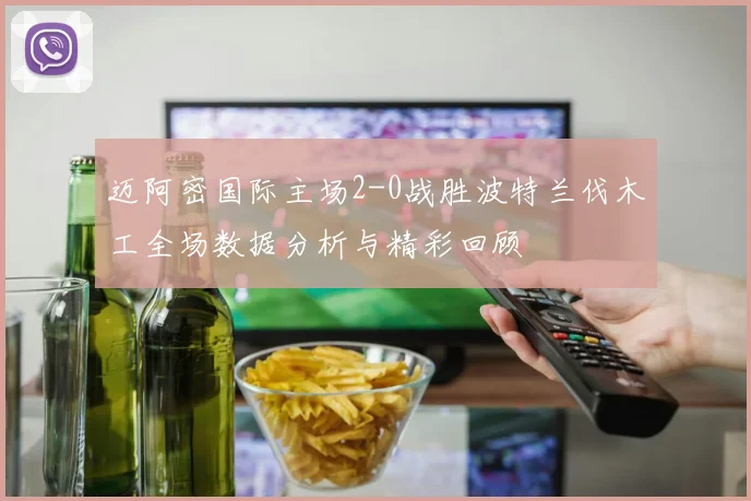 迈阿密国际主场2-0战胜波特兰伐木工全场数据分析与精彩回顾