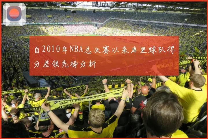 自2010年NBA总决赛以来库里球队得分差领先榜分析