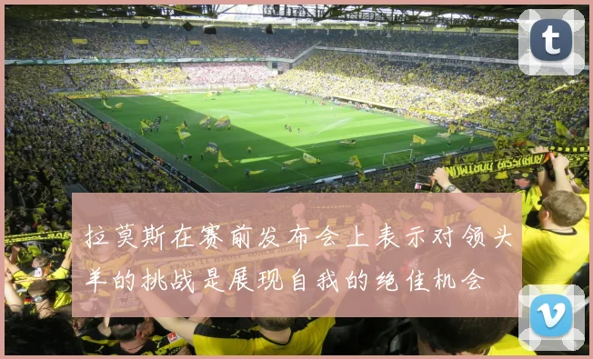 拉莫斯在赛前发布会上表示对领头羊的挑战是展现自我的绝佳机会