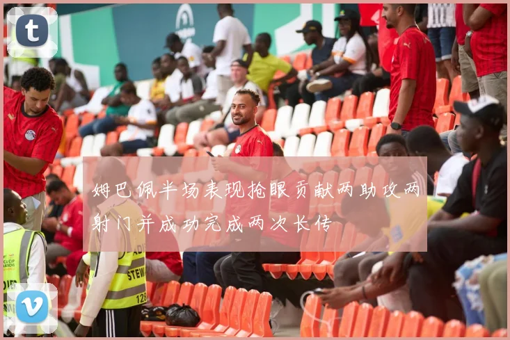 姆巴佩半场表现抢眼贡献两助攻两射门并成功完成两次长传