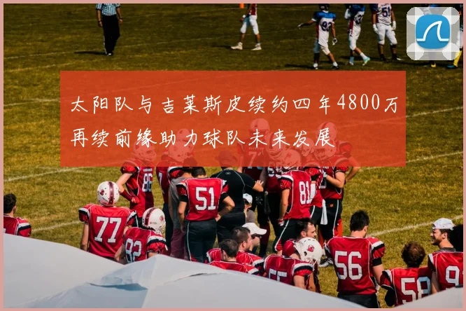 太阳队与吉莱斯皮续约四年4800万再续前缘助力球队未来发展