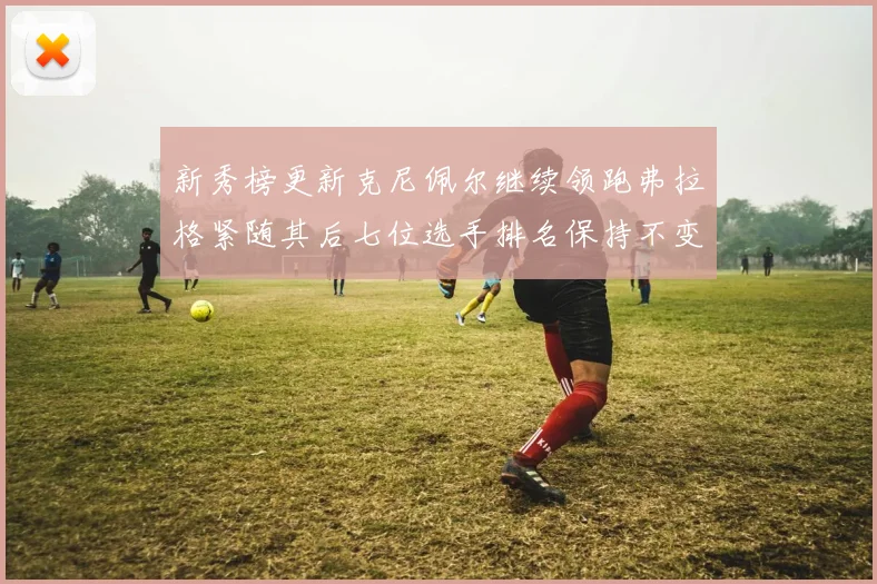 新秀榜更新克尼佩尔继续领跑弗拉格紧随其后七位选手排名保持不变
