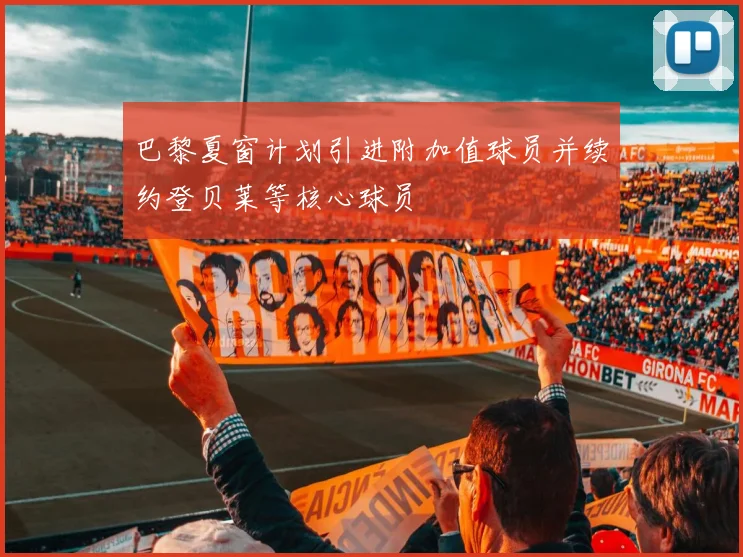巴黎夏窗计划引进附加值球员并续约登贝莱等核心球员