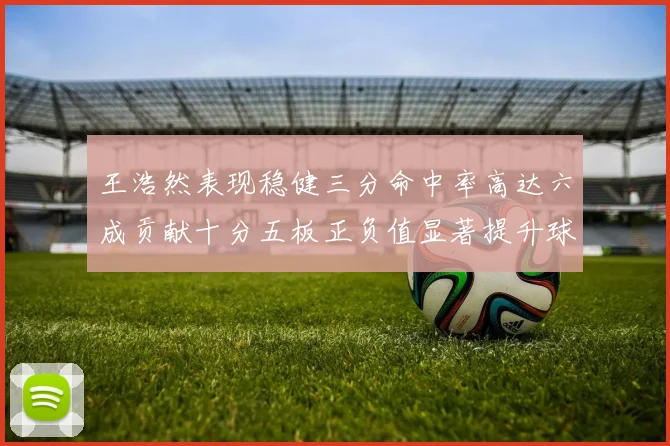 王浩然表现稳健三分命中率高达六成贡献十分五板正负值显著提升球队表现