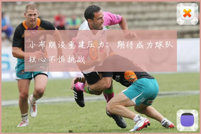 小布朗谈重建压力：期待成为球队核心不惧挑战