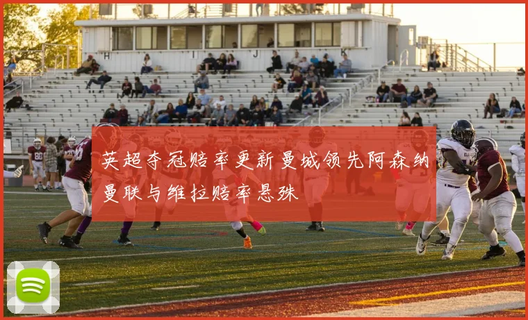 英超夺冠赔率更新曼城领先阿森纳曼联与维拉赔率悬殊