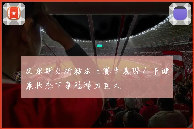 皮尔斯分析猛龙上赛季表现小卡健康状态下争冠潜力巨大