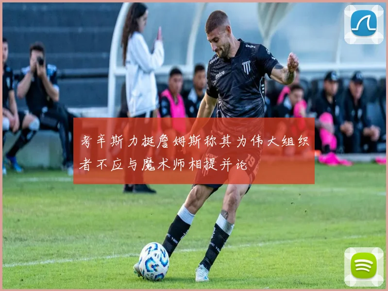 考辛斯力挺詹姆斯称其为伟大组织者不应与魔术师相提并论