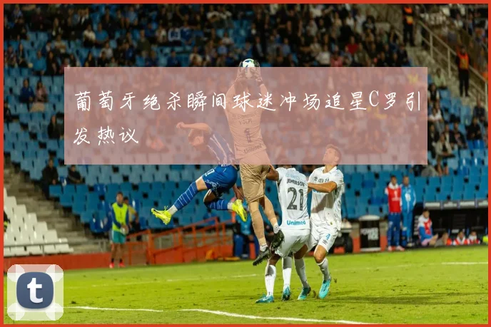 葡萄牙绝杀瞬间球迷冲场追星C罗引发热议