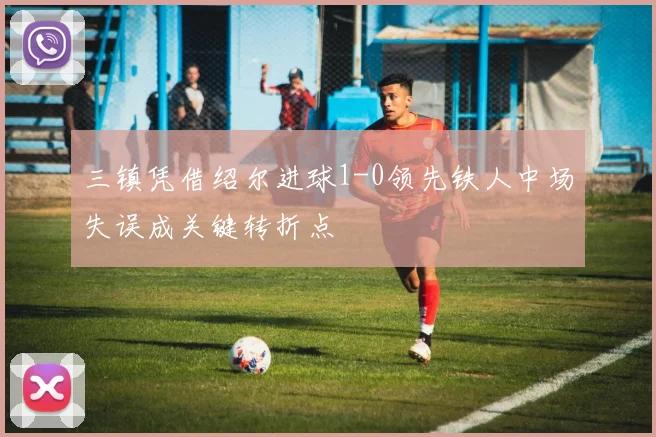 三镇凭借绍尔进球1-0领先铁人中场失误成关键转折点