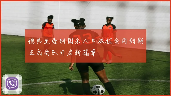 德弗里告别国米八年旅程合同到期正式离队开启新篇章