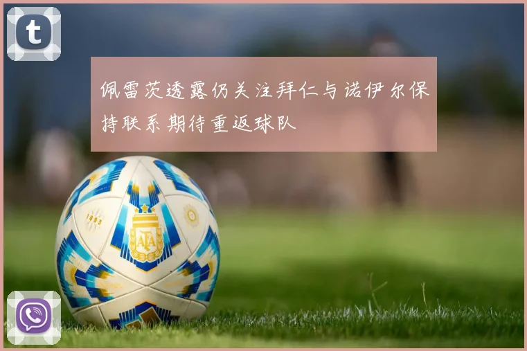 佩雷茨透露仍关注拜仁与诺伊尔保持联系期待重返球队