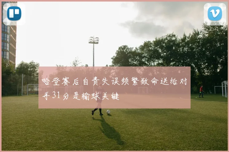 哈登赛后自责失误频繁致命送给对手31分是输球关键