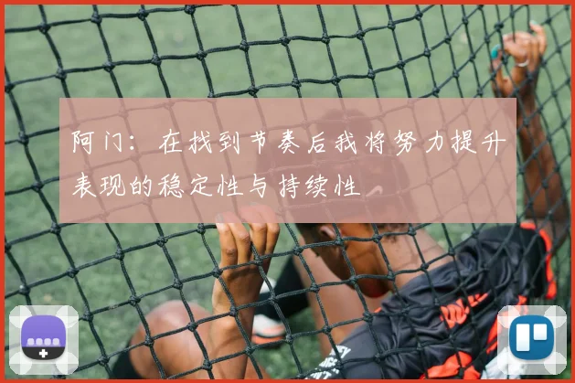 阿门：在找到节奏后我将努力提升表现的稳定性与持续性