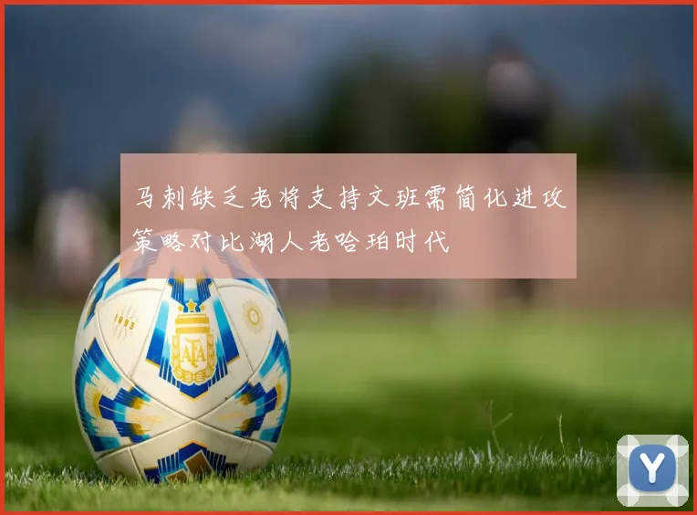马刺缺乏老将支持文班需简化进攻策略对比湖人老哈珀时代