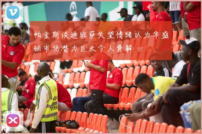 帕金斯谈迪班萨失望情绪认为华盛顿市场潜力巨大令人费解