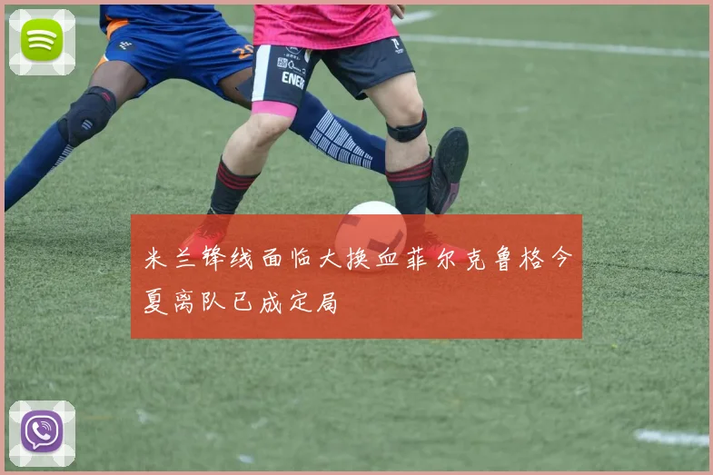 米兰锋线面临大换血菲尔克鲁格今夏离队已成定局