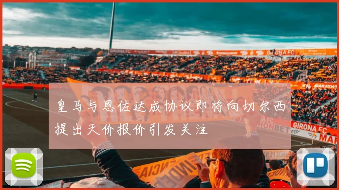 皇马与恩佐达成协议即将向切尔西提出天价报价引发关注
