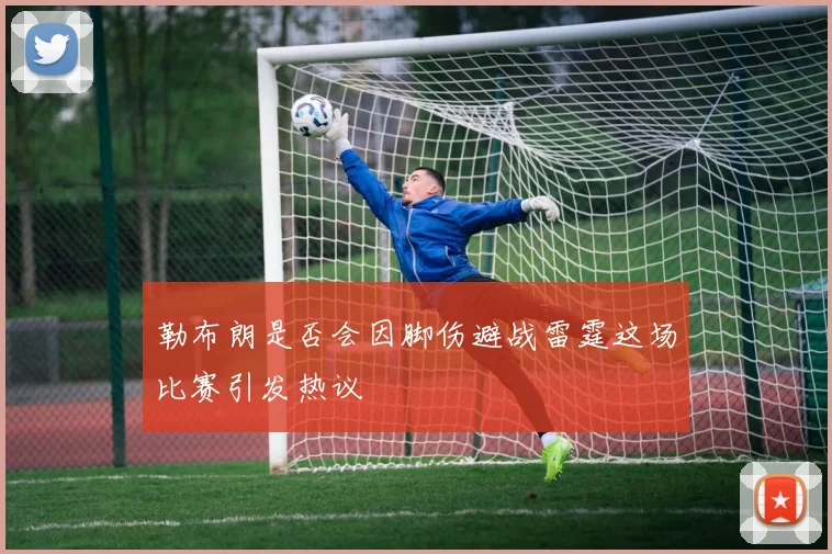 勒布朗是否会因脚伤避战雷霆这场比赛引发热议