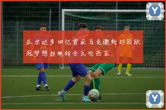 瓜尔达多回忆曾获马竞邀约却因欧冠梦想拒绝转会瓦伦西亚