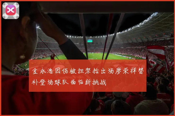 金永浩因伤被担架抬出场廖荣祥替补登场球队面临新挑战