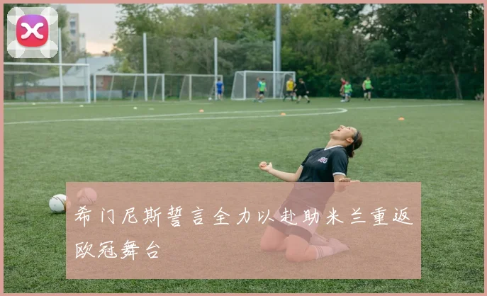 希门尼斯誓言全力以赴助米兰重返欧冠舞台