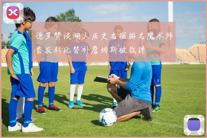 德罗赞谈湖人历史名宿排名魔术师首发科比替补詹姆斯被裁掉