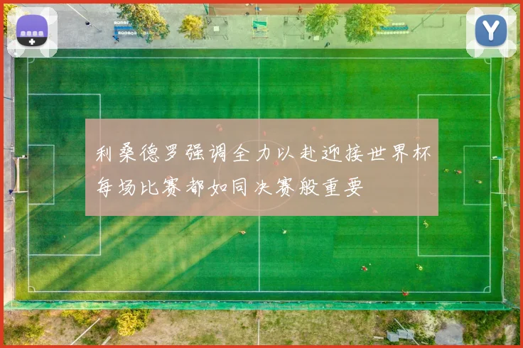 利桑德罗强调全力以赴迎接世界杯每场比赛都如同决赛般重要