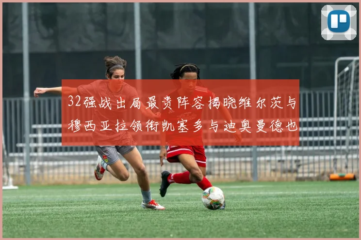 32强战出局最贵阵容揭晓维尔茨与穆西亚拉领衔凯塞多与迪奥曼德也在其中