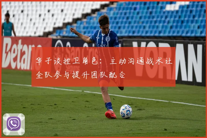 华子谈控卫角色：主动沟通战术让全队参与提升团队配合