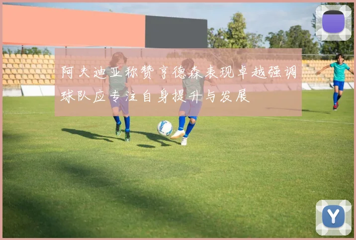 阿夫迪亚称赞亨德森表现卓越强调球队应专注自身提升与发展