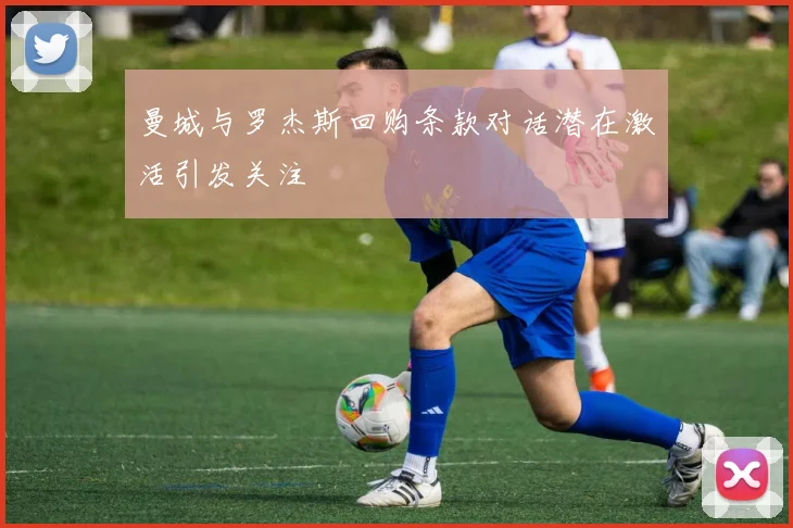曼城与罗杰斯回购条款对话潜在激活引发关注
