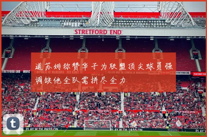 道苏姆称赞华子为联盟顶尖球员强调缺他全队需拼尽全力