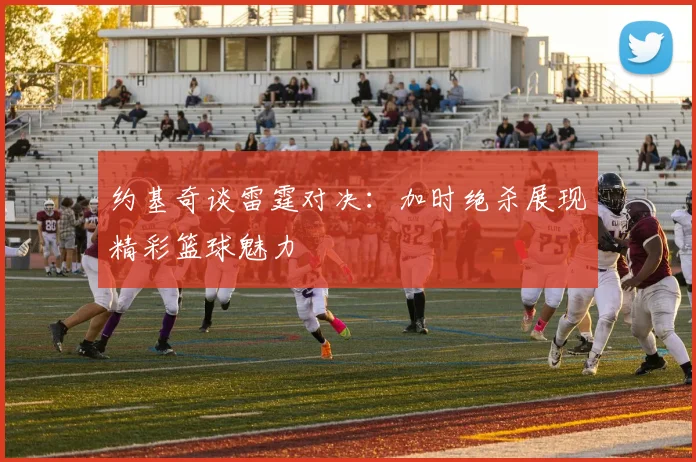 约基奇谈雷霆对决：加时绝杀展现精彩篮球魅力