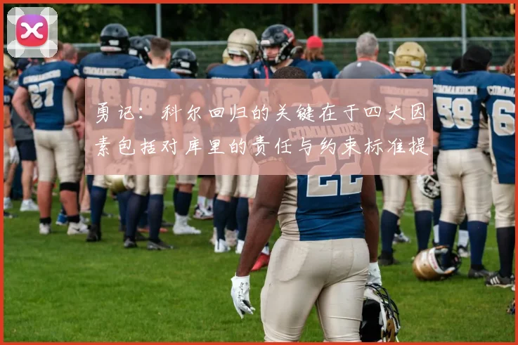 勇记：科尔回归的关键在于四大因素包括对库里的责任与约束标准提升